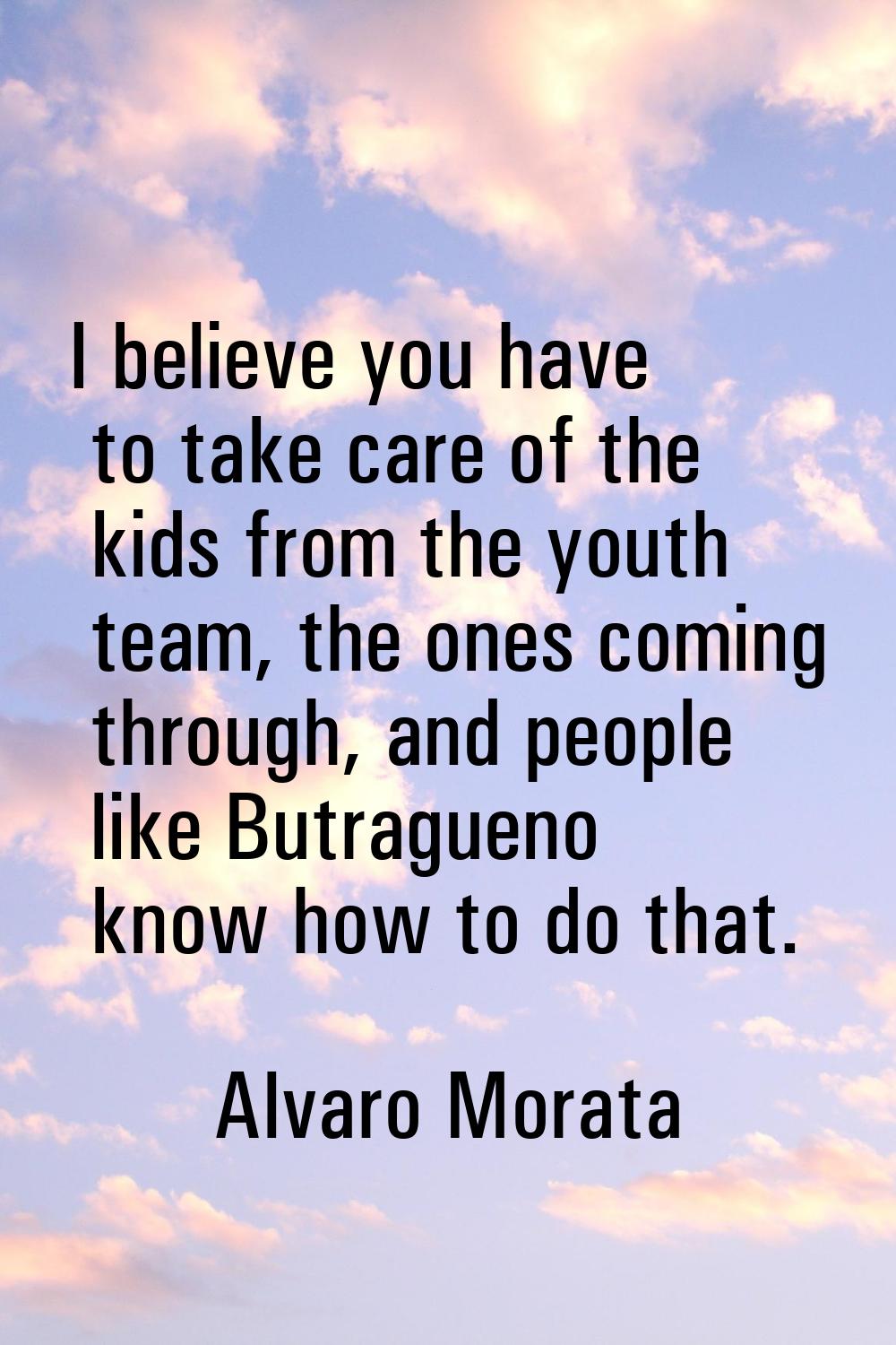 I believe you have to take care of the kids from the youth team, the ones coming through, and peopl