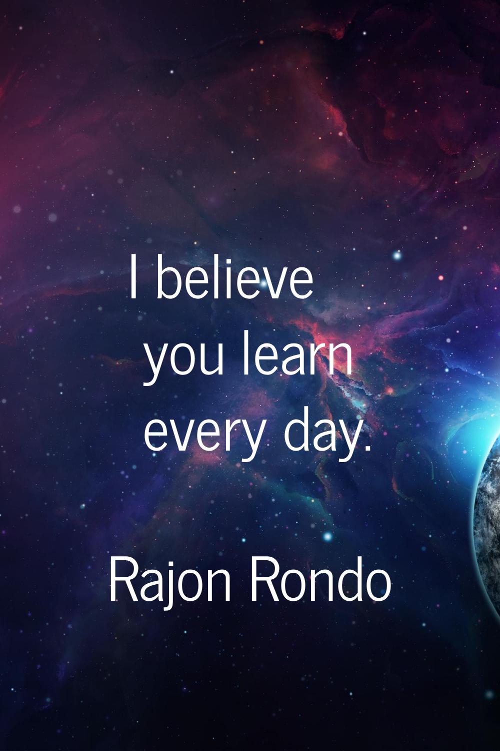 I believe you learn every day.