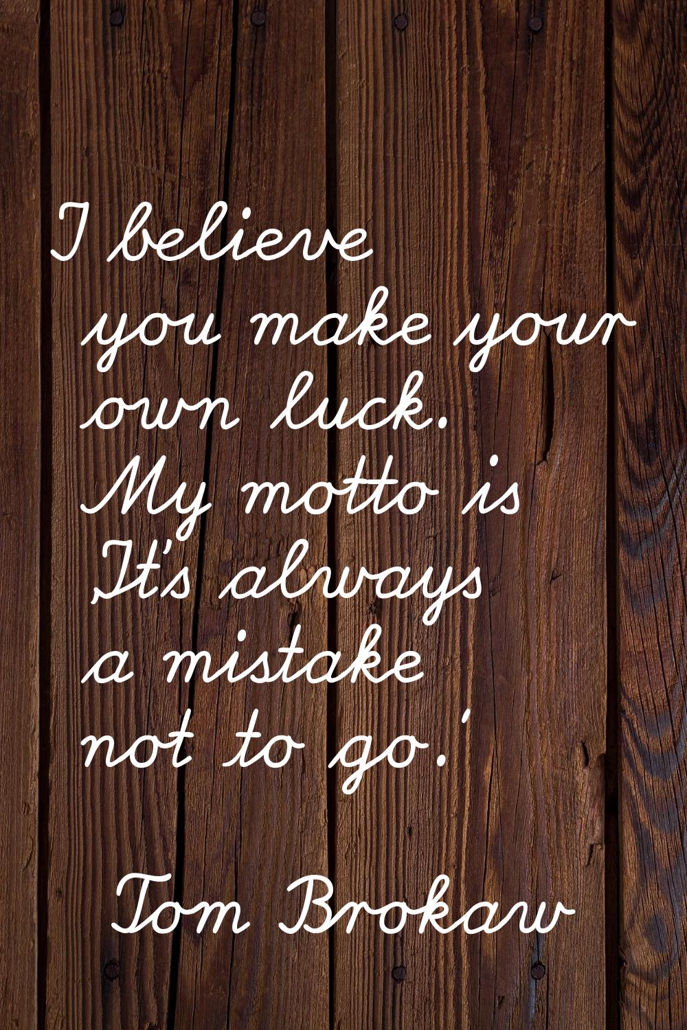 I believe you make your own luck. My motto is 'It's always a mistake not to go.'