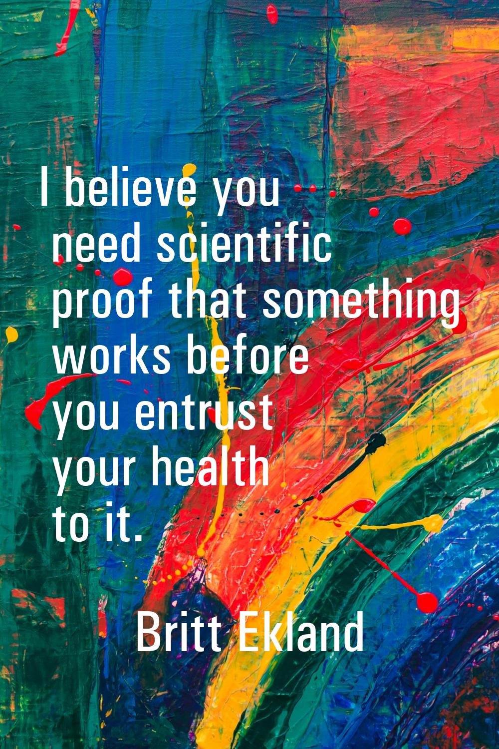 I believe you need scientific proof that something works before you entrust your health to it.