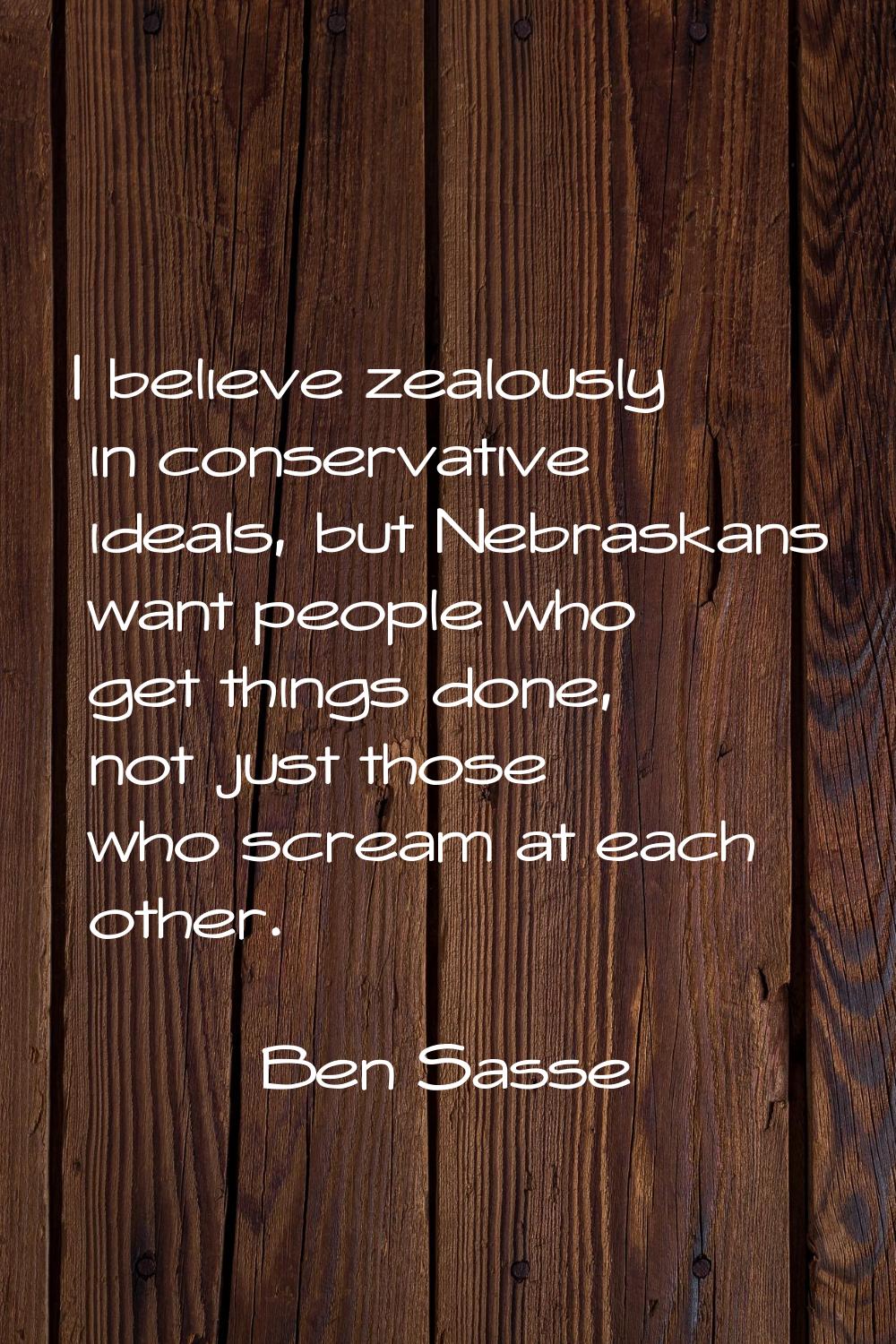 I believe zealously in conservative ideals, but Nebraskans want people who get things done, not jus