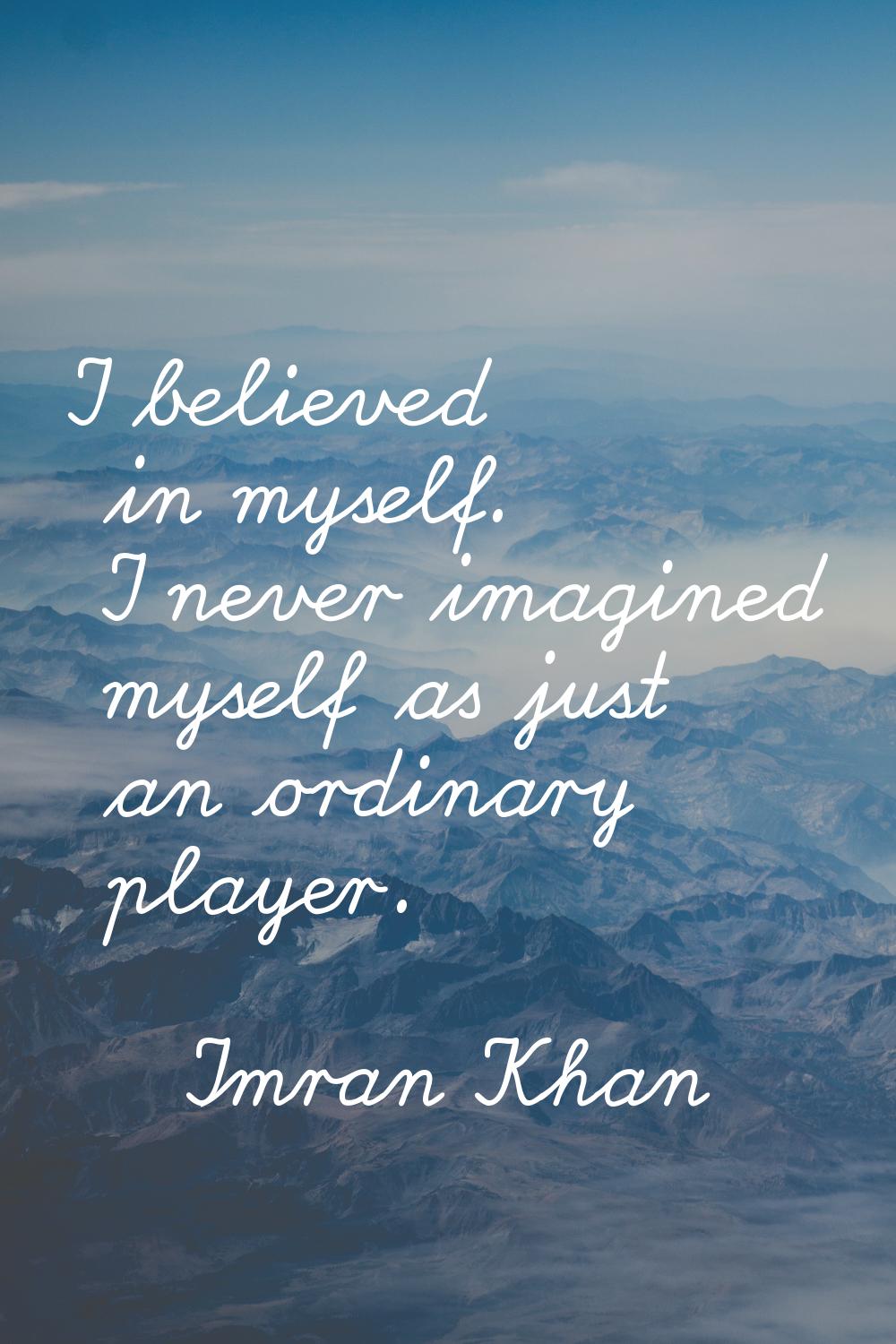 I believed in myself. I never imagined myself as just an ordinary player.