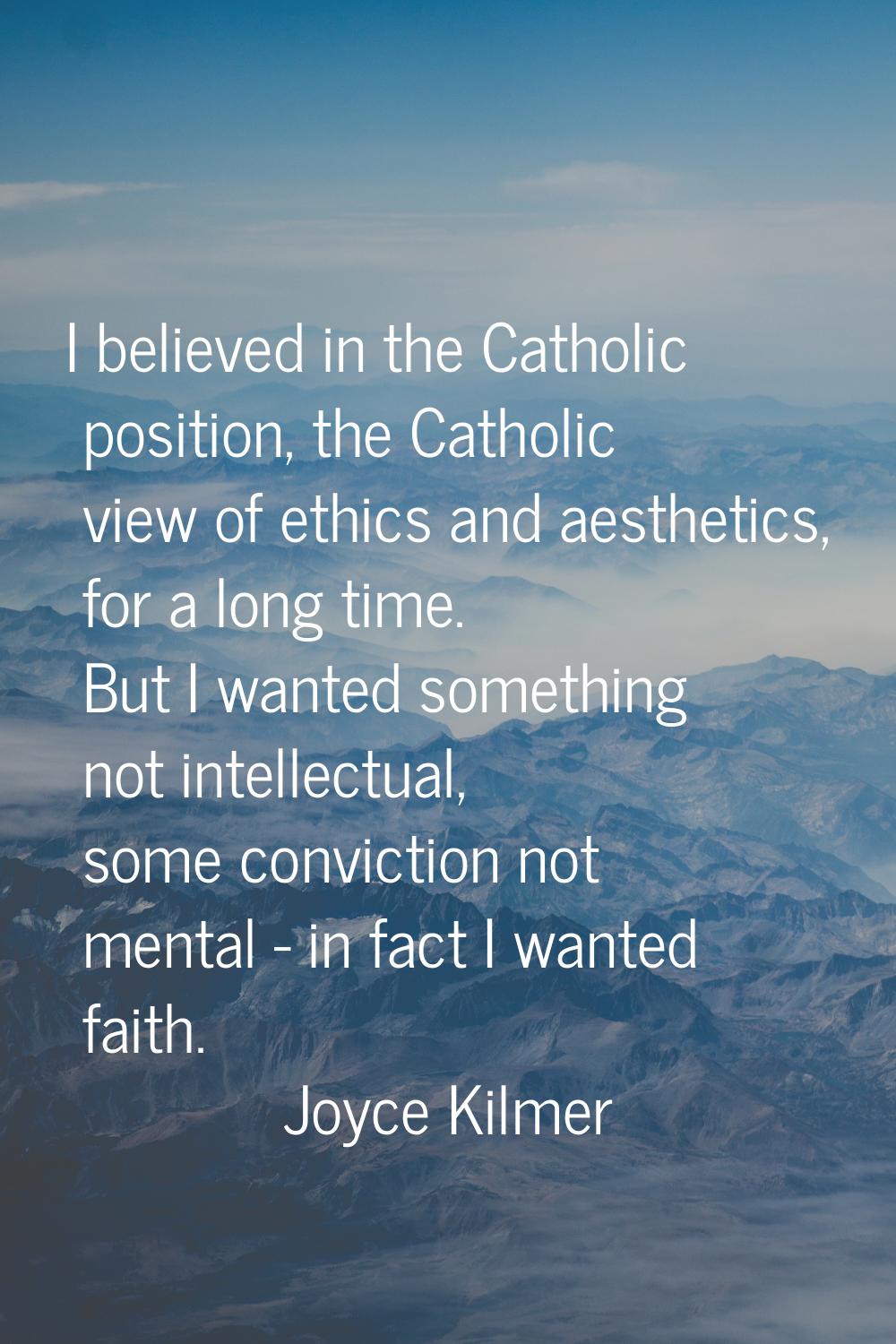 I believed in the Catholic position, the Catholic view of ethics and aesthetics, for a long time. B