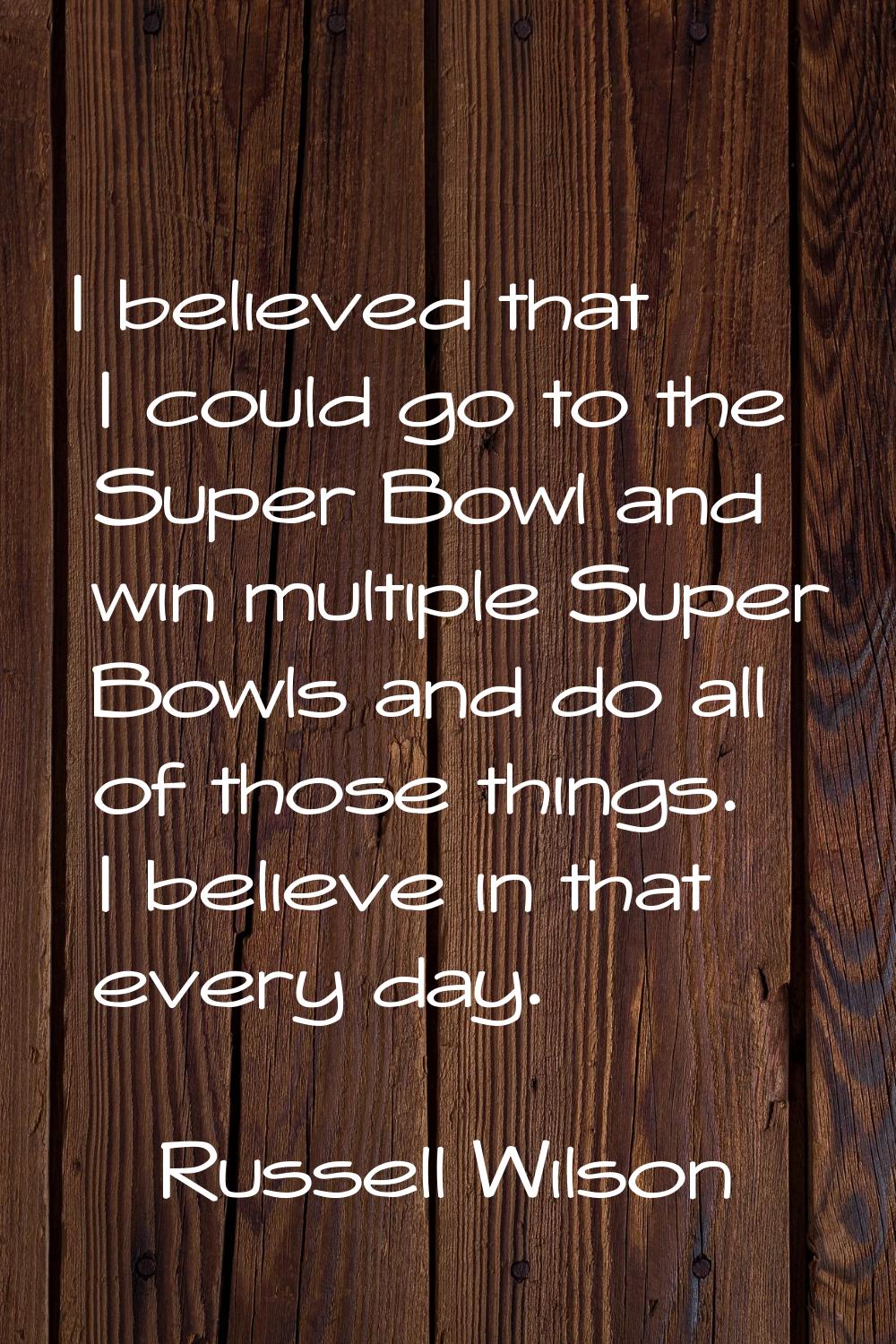 I believed that I could go to the Super Bowl and win multiple Super Bowls and do all of those thing