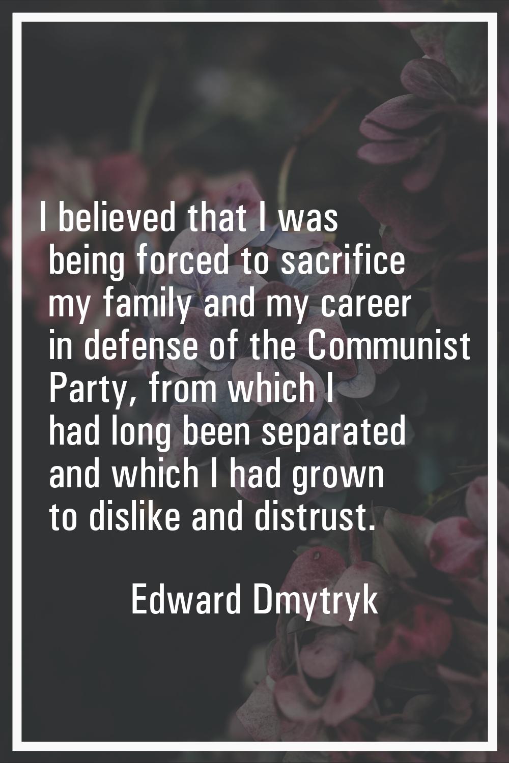 I believed that I was being forced to sacrifice my family and my career in defense of the Communist