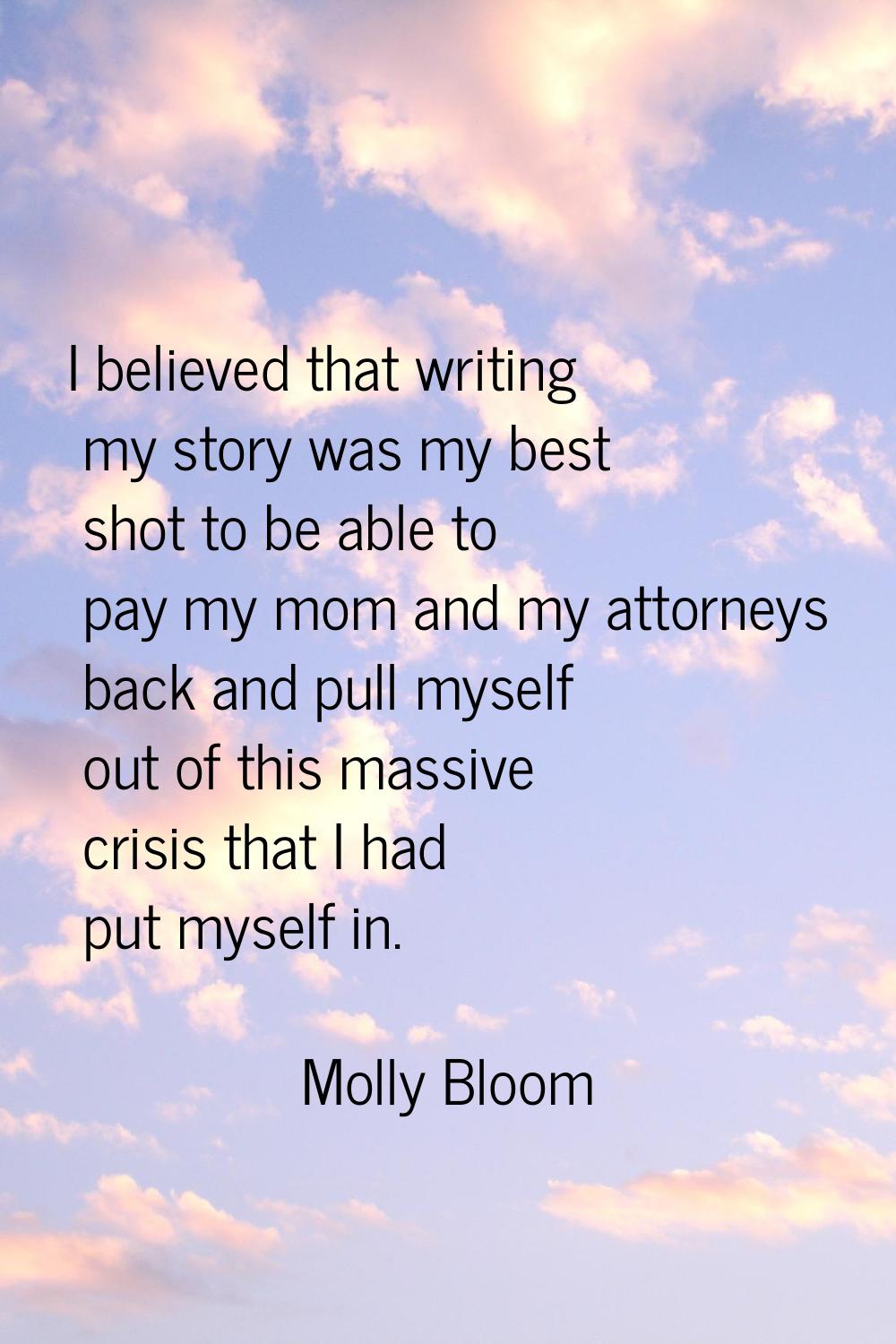 I believed that writing my story was my best shot to be able to pay my mom and my attorneys back an