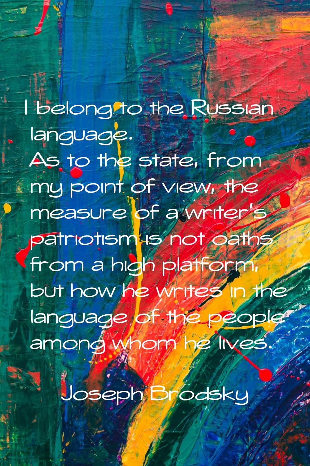 I belong to the Russian language. As to the state, from my point of view, the measure of a writer's