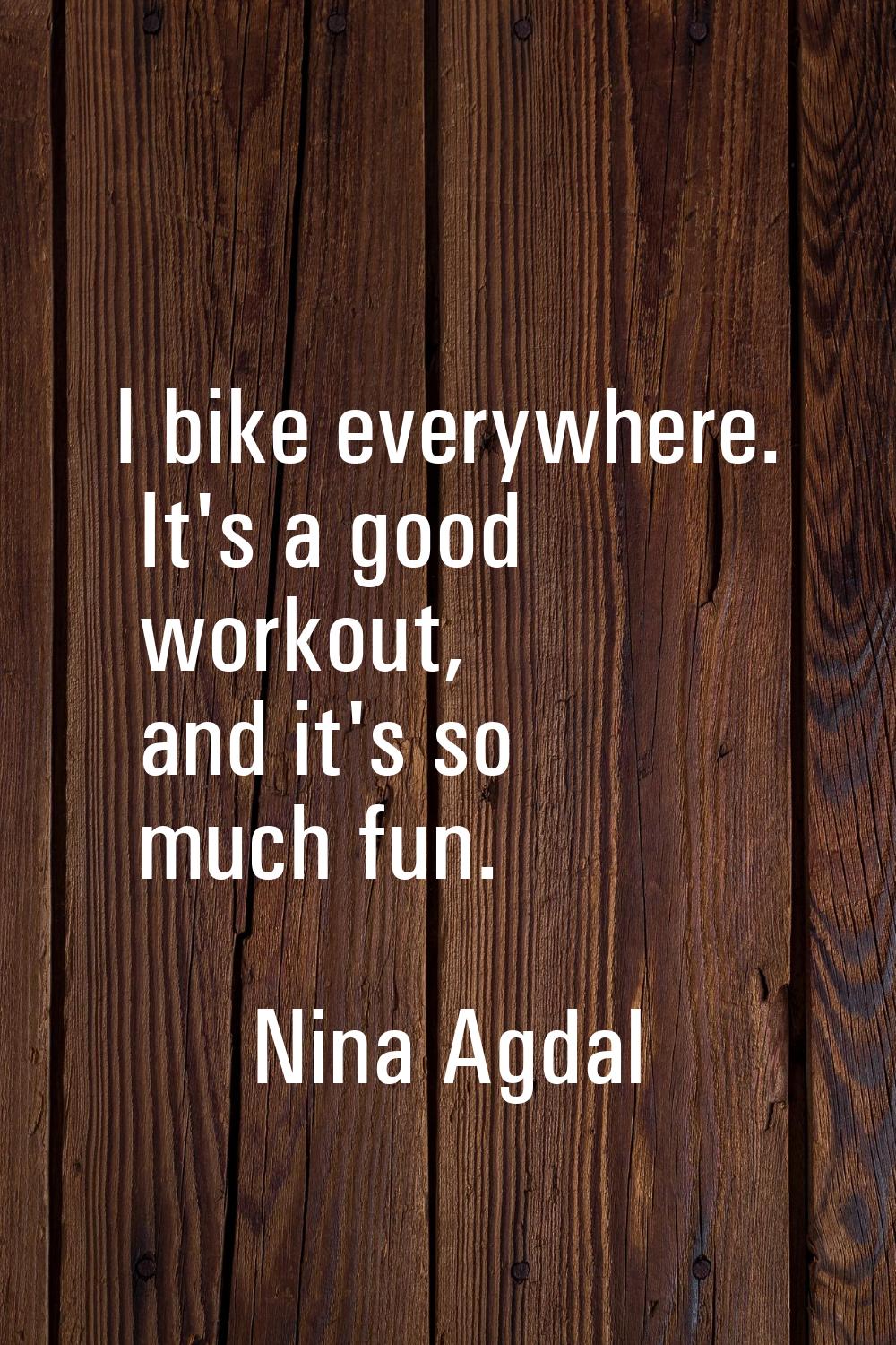 I bike everywhere. It's a good workout, and it's so much fun.