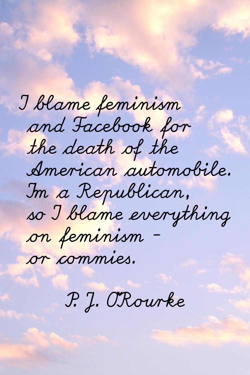 I blame feminism and Facebook for the death of the American automobile. I'm a Republican, so I blam