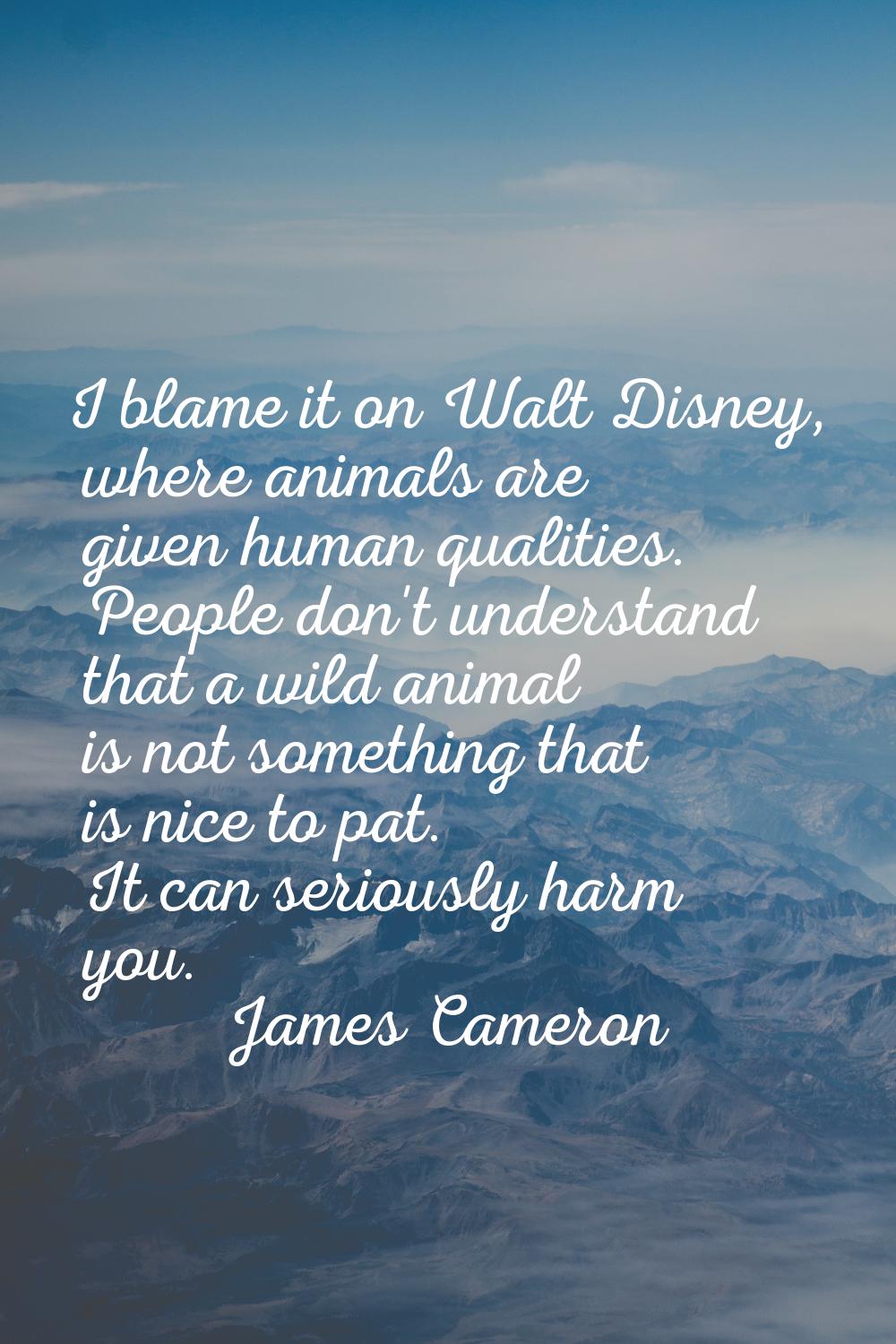 I blame it on Walt Disney, where animals are given human qualities. People don't understand that a 