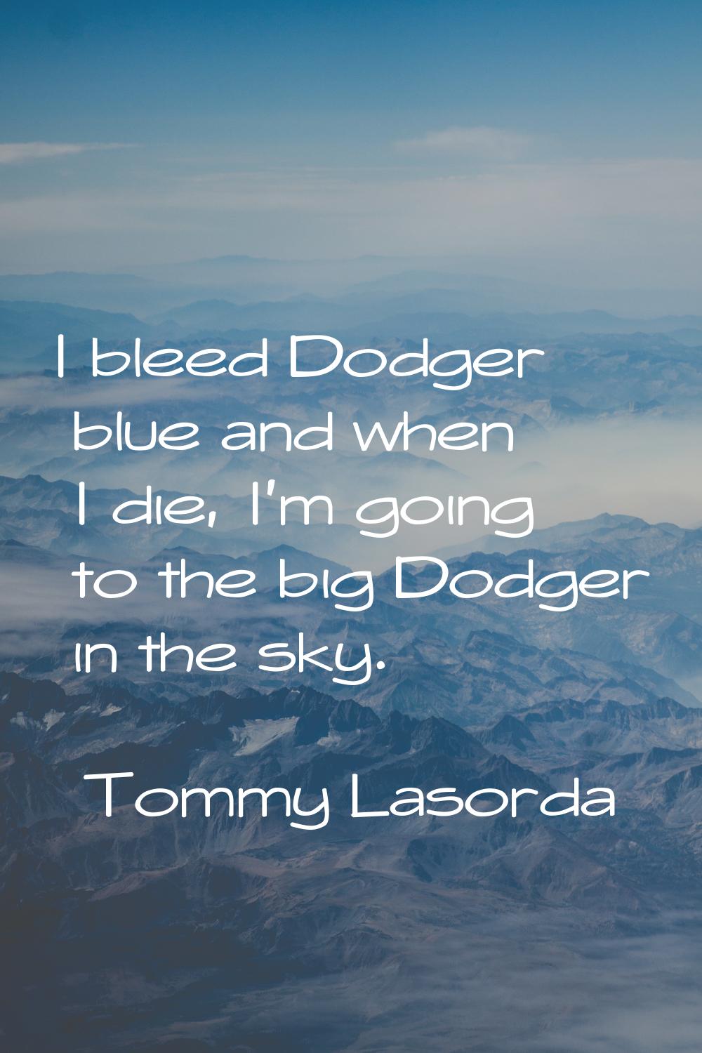 I bleed Dodger blue and when I die, I'm going to the big Dodger in the sky.
