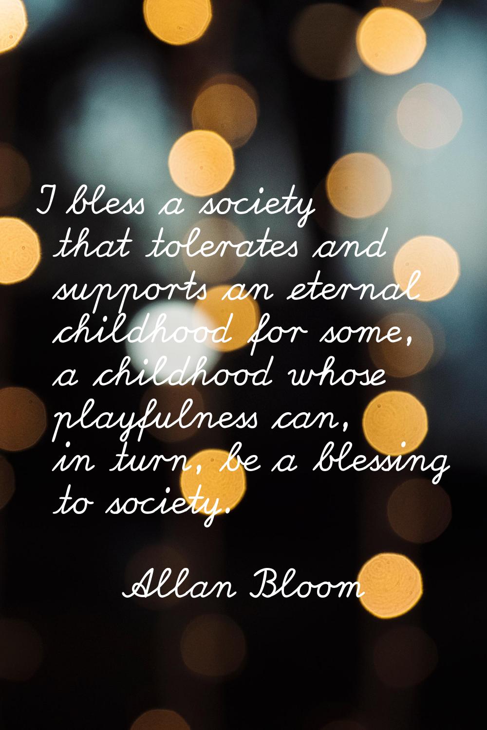 I bless a society that tolerates and supports an eternal childhood for some, a childhood whose play
