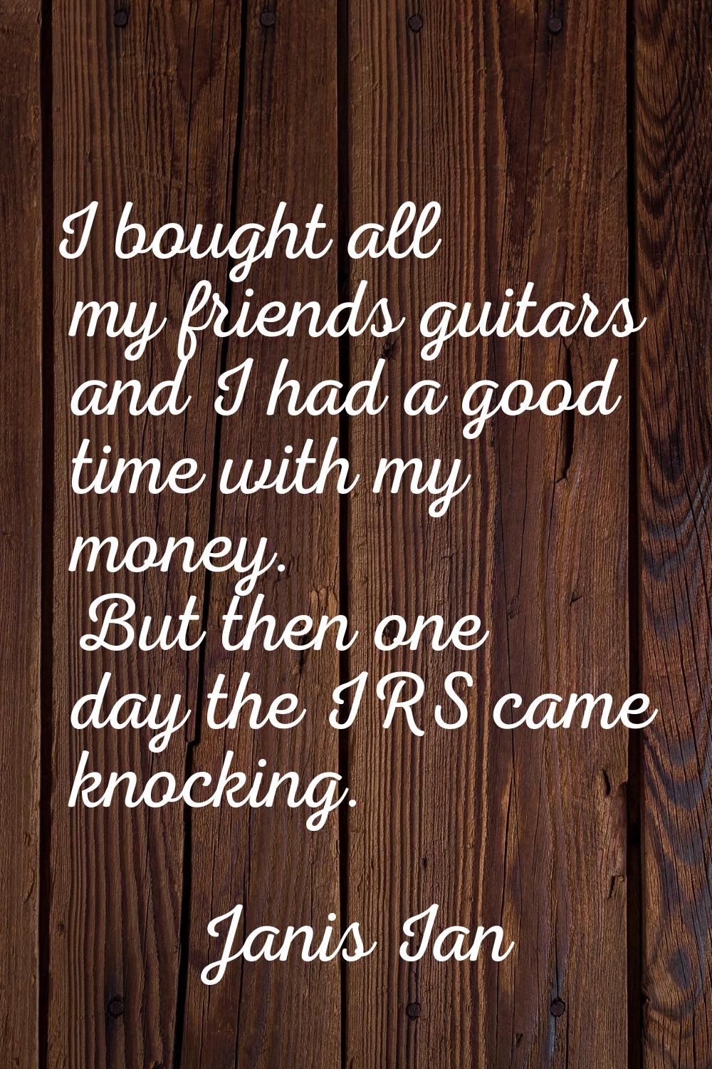 I bought all my friends guitars and I had a good time with my money. But then one day the IRS came 