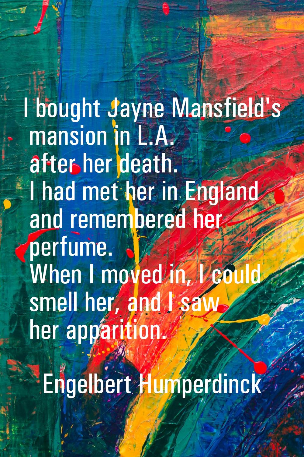 I bought Jayne Mansfield's mansion in L.A. after her death. I had met her in England and remembered