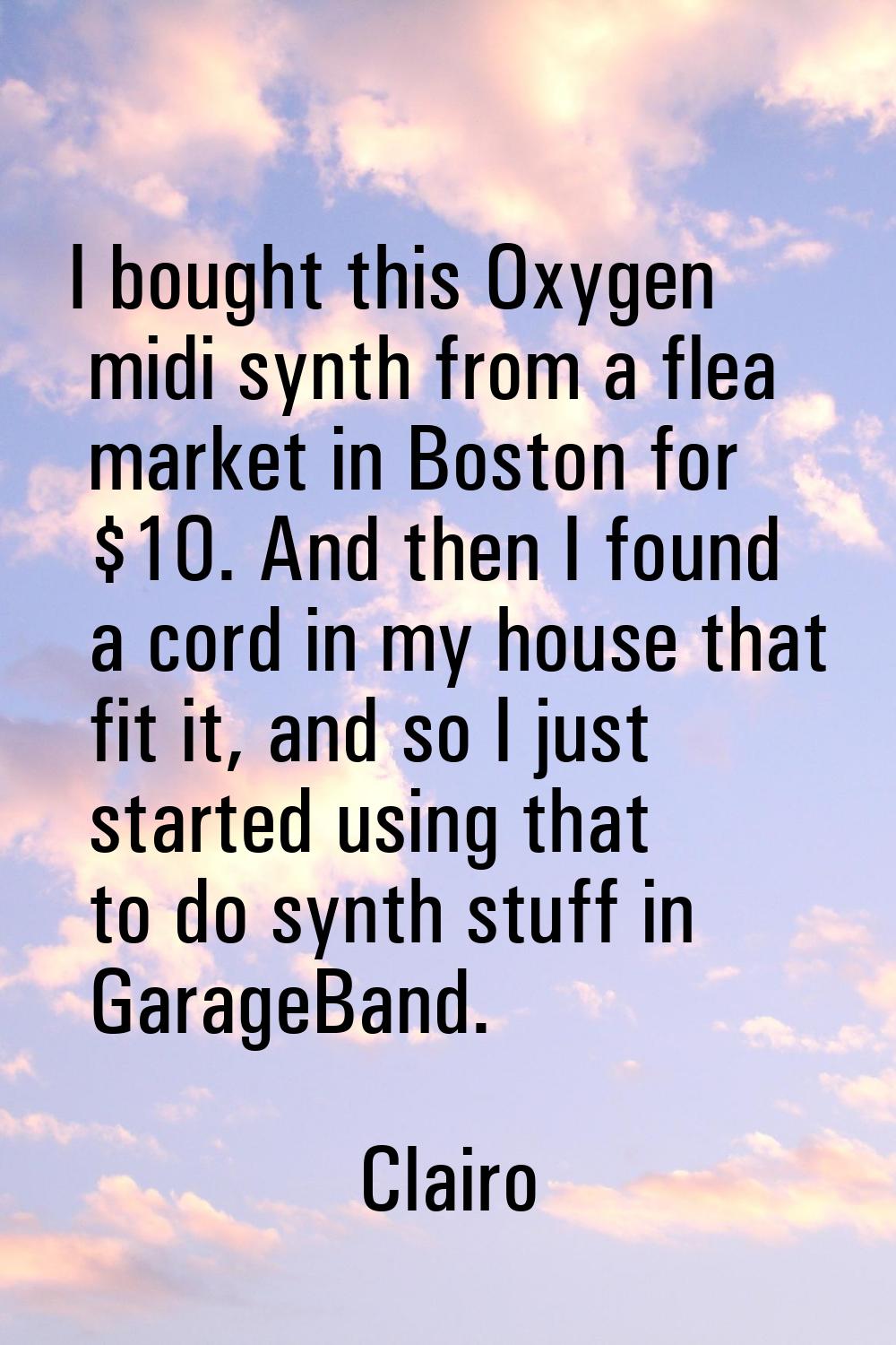 I bought this Oxygen midi synth from a flea market in Boston for $10. And then I found a cord in my