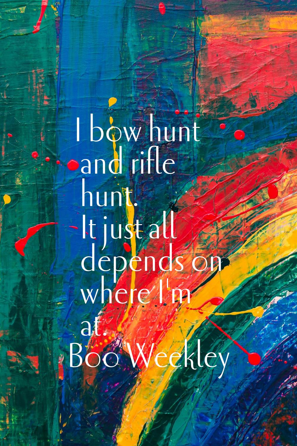 I bow hunt and rifle hunt. It just all depends on where I'm at.