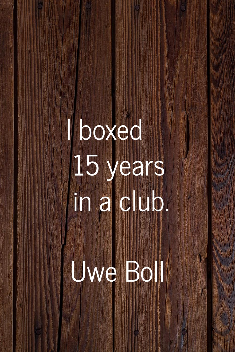 I boxed 15 years in a club.