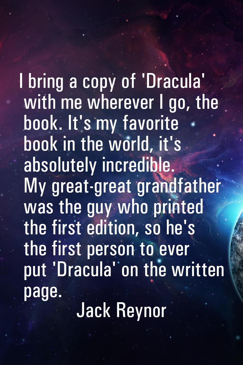 I bring a copy of 'Dracula' with me wherever I go, the book. It's my favorite book in the world, it