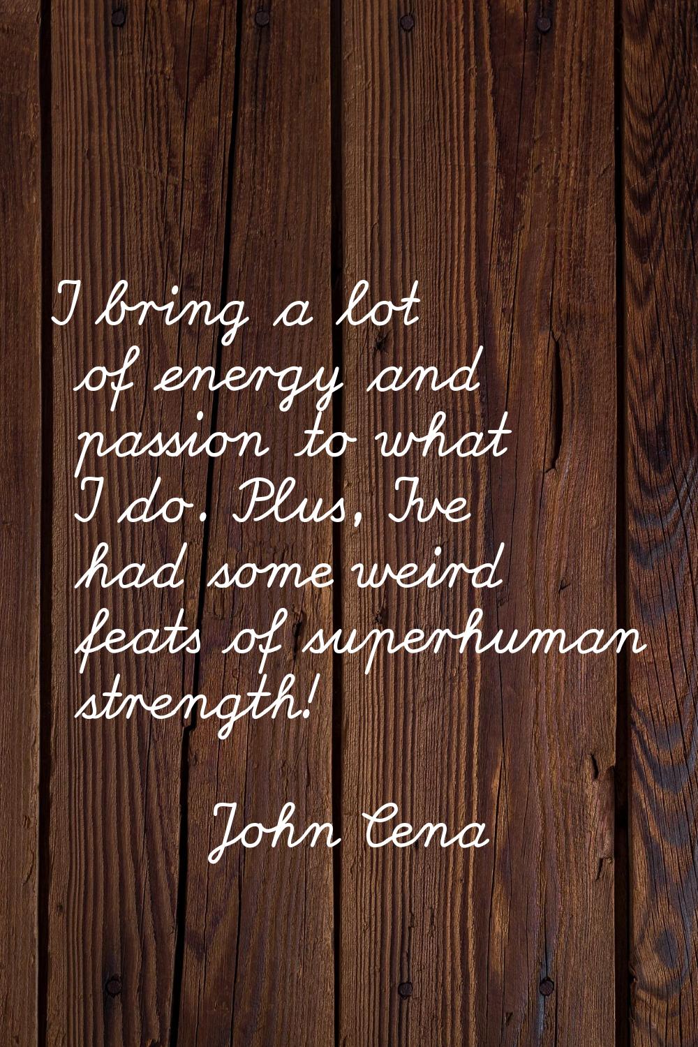 I bring a lot of energy and passion to what I do. Plus, I've had some weird feats of superhuman str