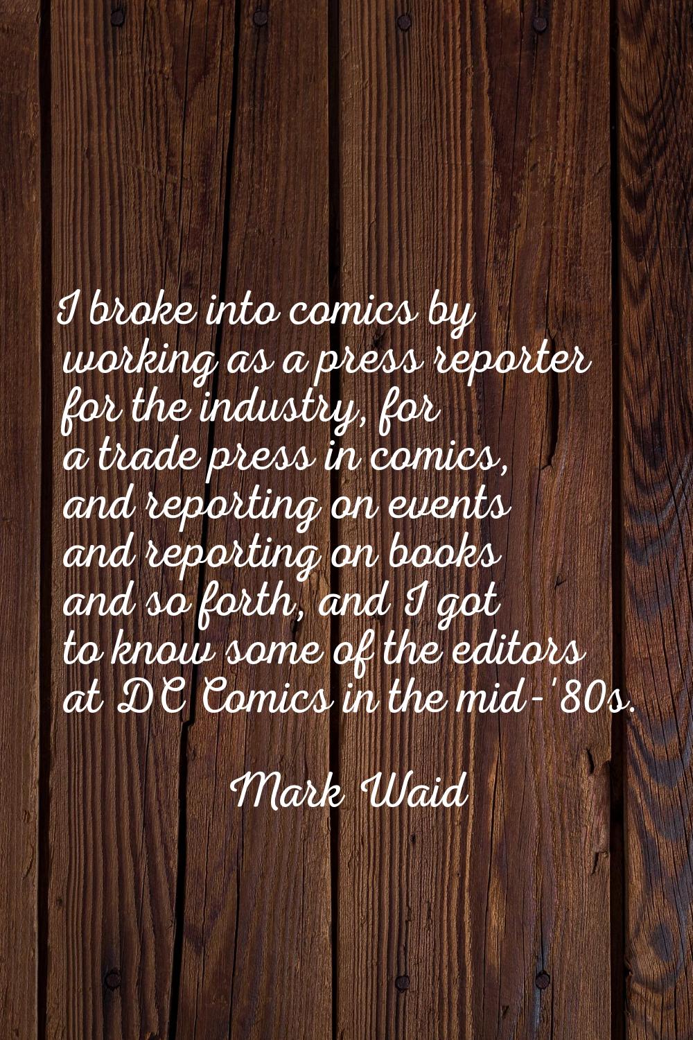 I broke into comics by working as a press reporter for the industry, for a trade press in comics, a