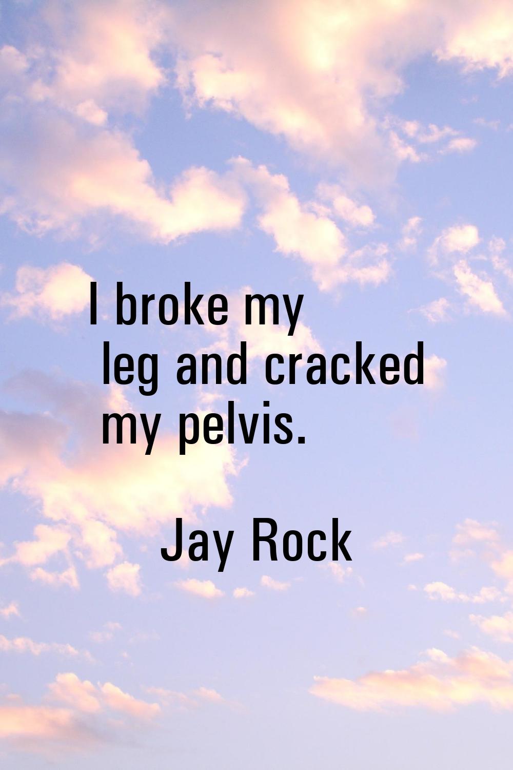 I broke my leg and cracked my pelvis.