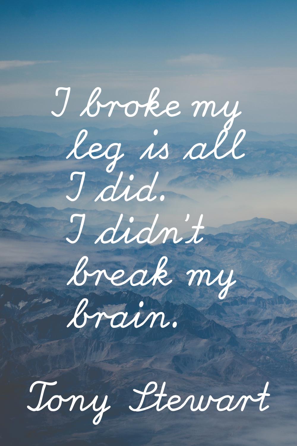 I broke my leg is all I did. I didn't break my brain.