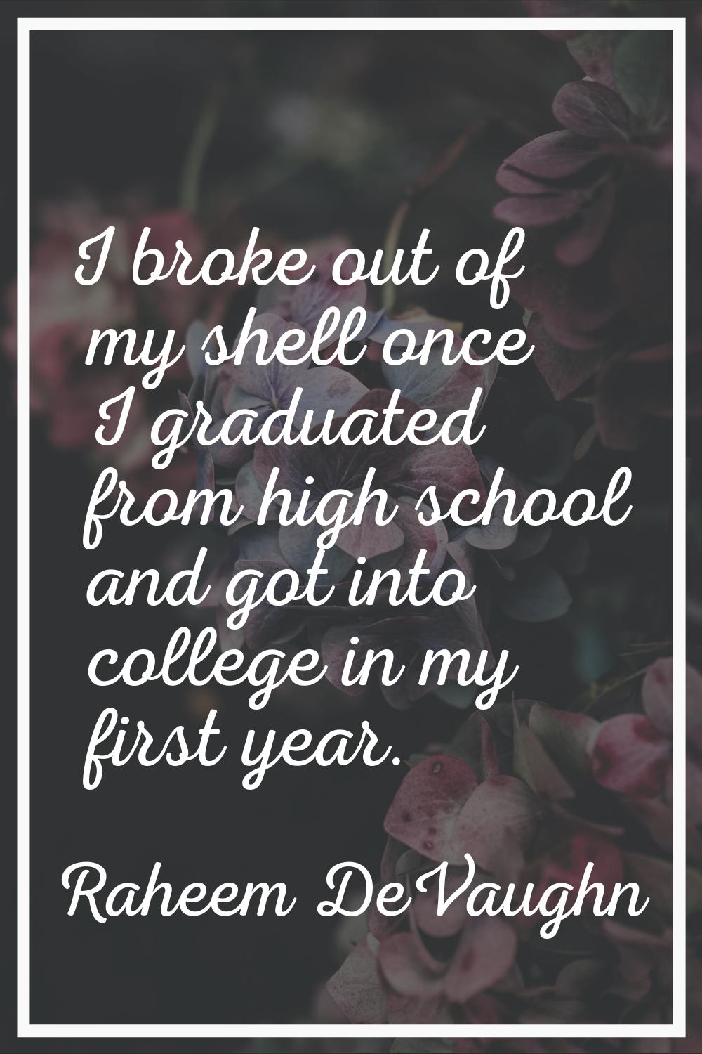 I broke out of my shell once I graduated from high school and got into college in my first year.