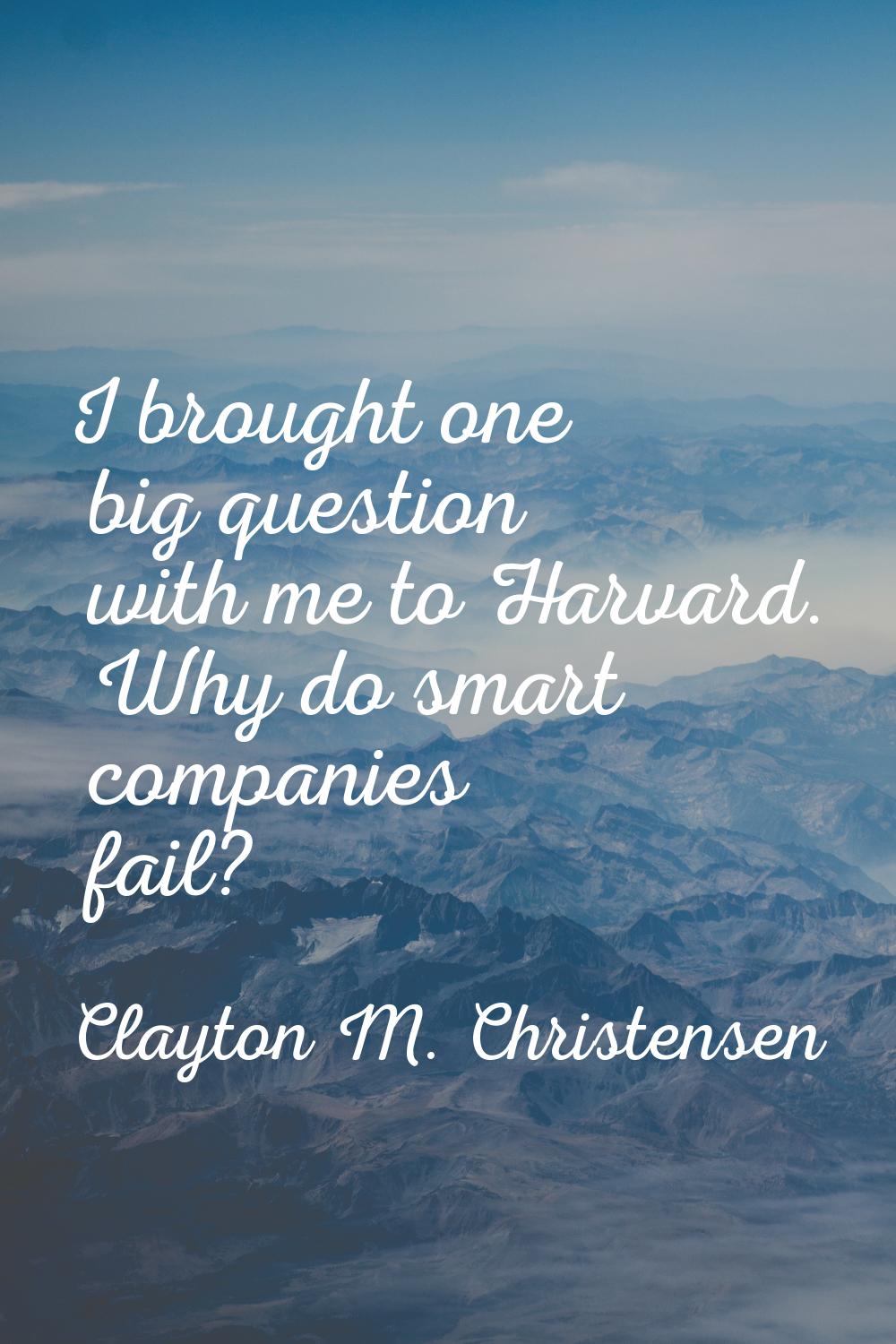 I brought one big question with me to Harvard. Why do smart companies fail?