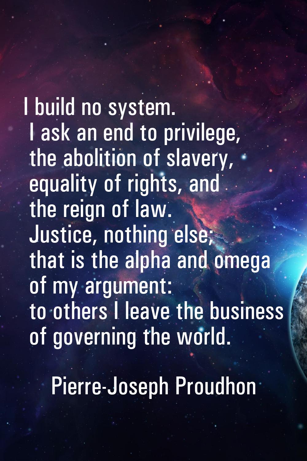 I build no system. I ask an end to privilege, the abolition of slavery, equality of rights, and the