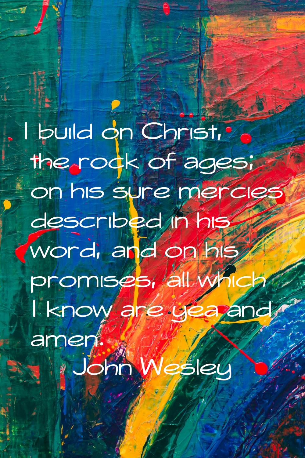 I build on Christ, the rock of ages; on his sure mercies described in his word, and on his promises