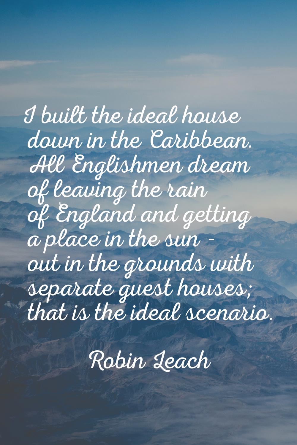 I built the ideal house down in the Caribbean. All Englishmen dream of leaving the rain of England 