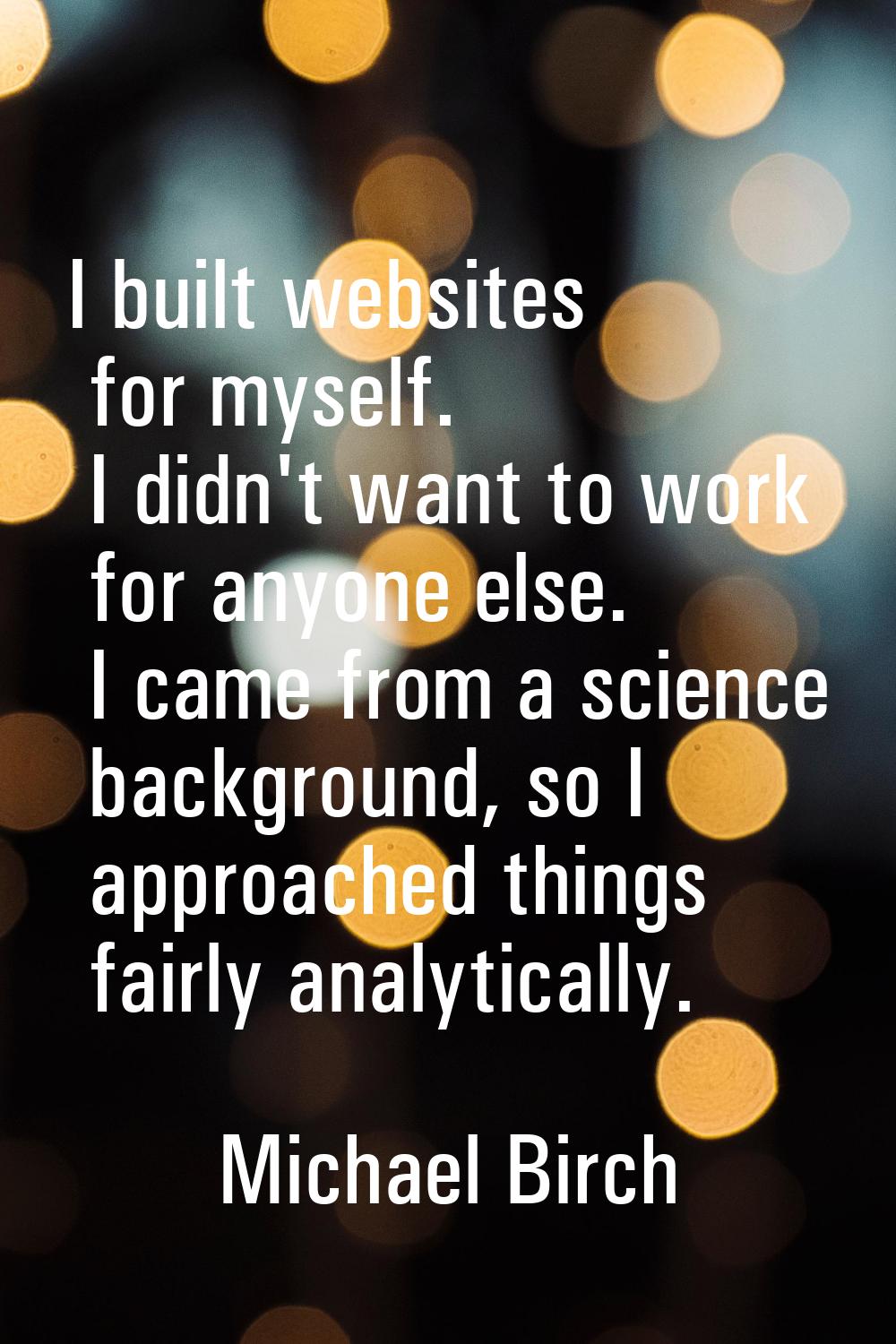 I built websites for myself. I didn't want to work for anyone else. I came from a science backgroun