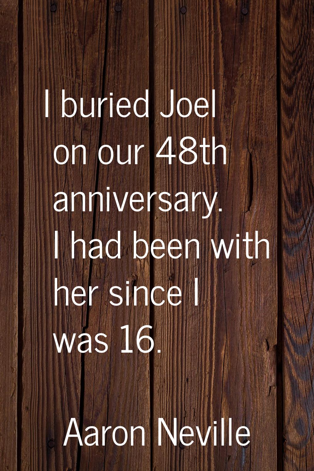 I buried Joel on our 48th anniversary. I had been with her since I was 16.