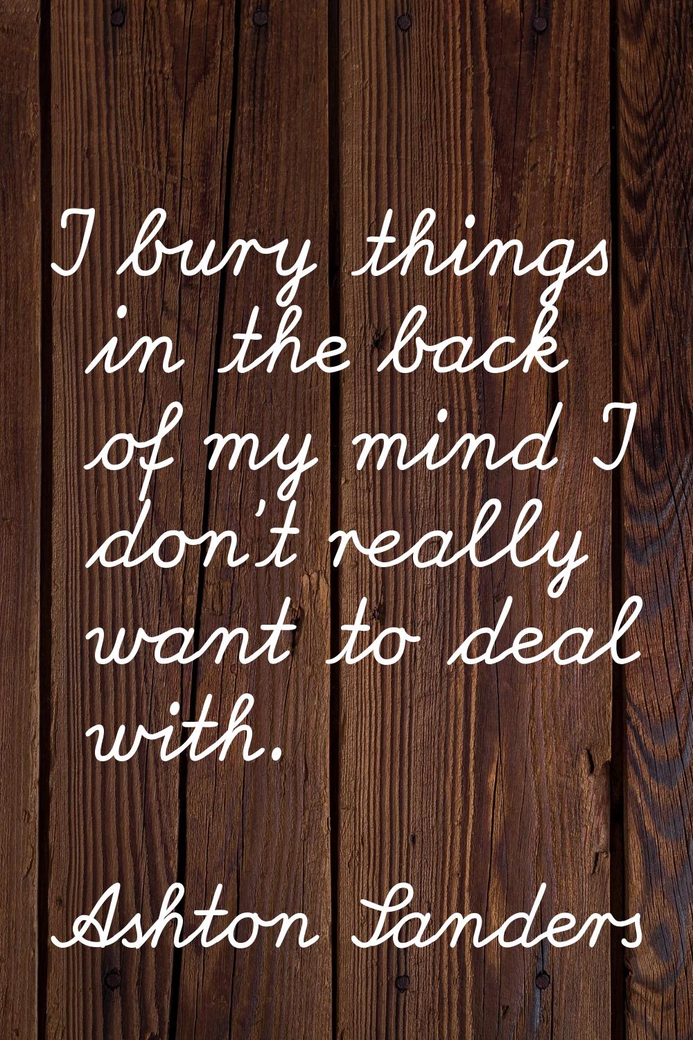 I bury things in the back of my mind I don't really want to deal with.