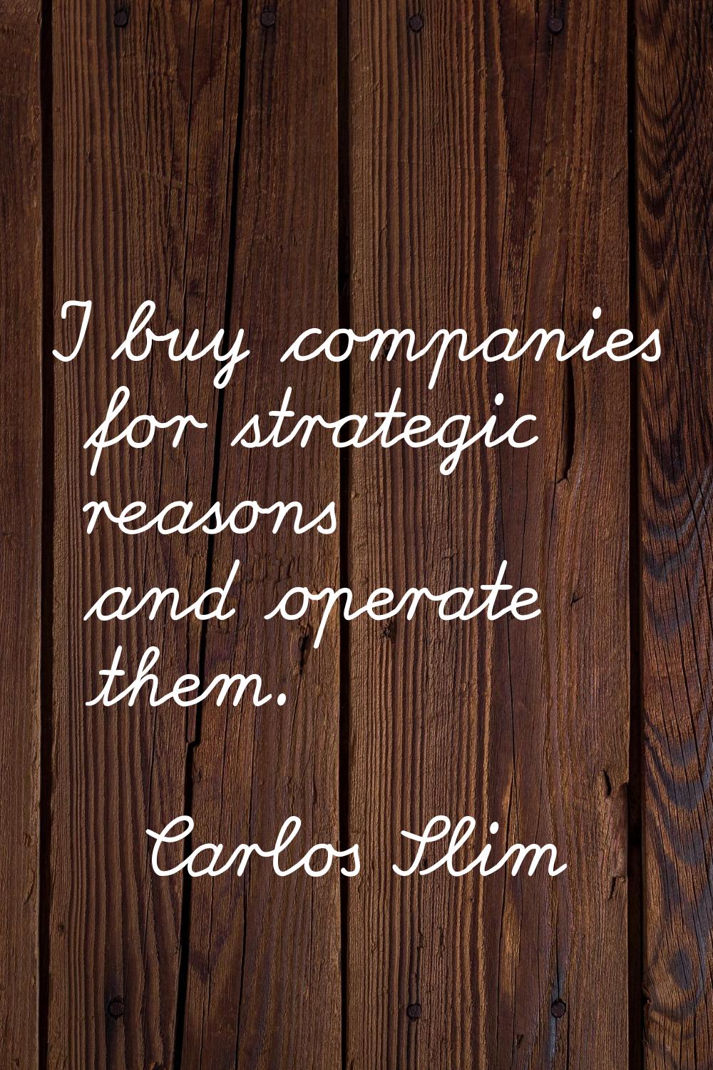 I buy companies for strategic reasons and operate them.