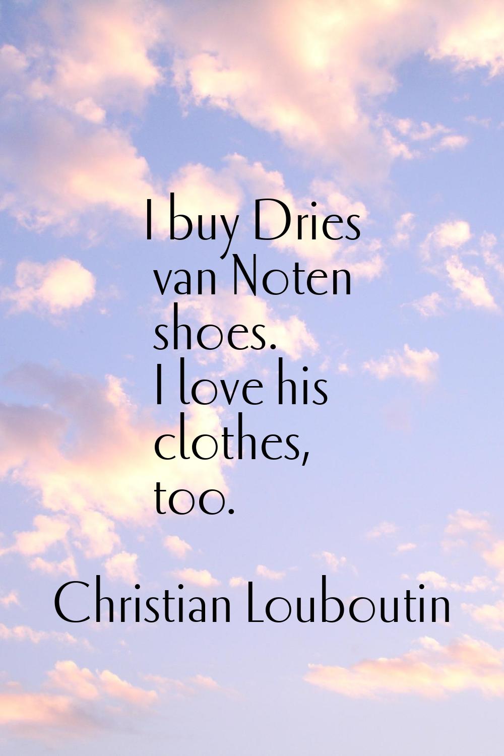 I buy Dries van Noten shoes. I love his clothes, too.