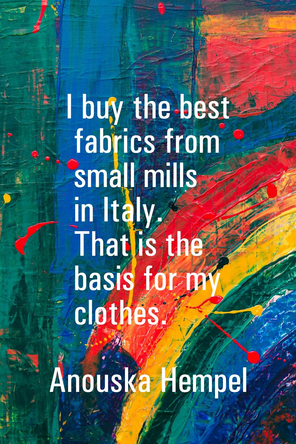 I buy the best fabrics from small mills in Italy. That is the basis for my clothes.