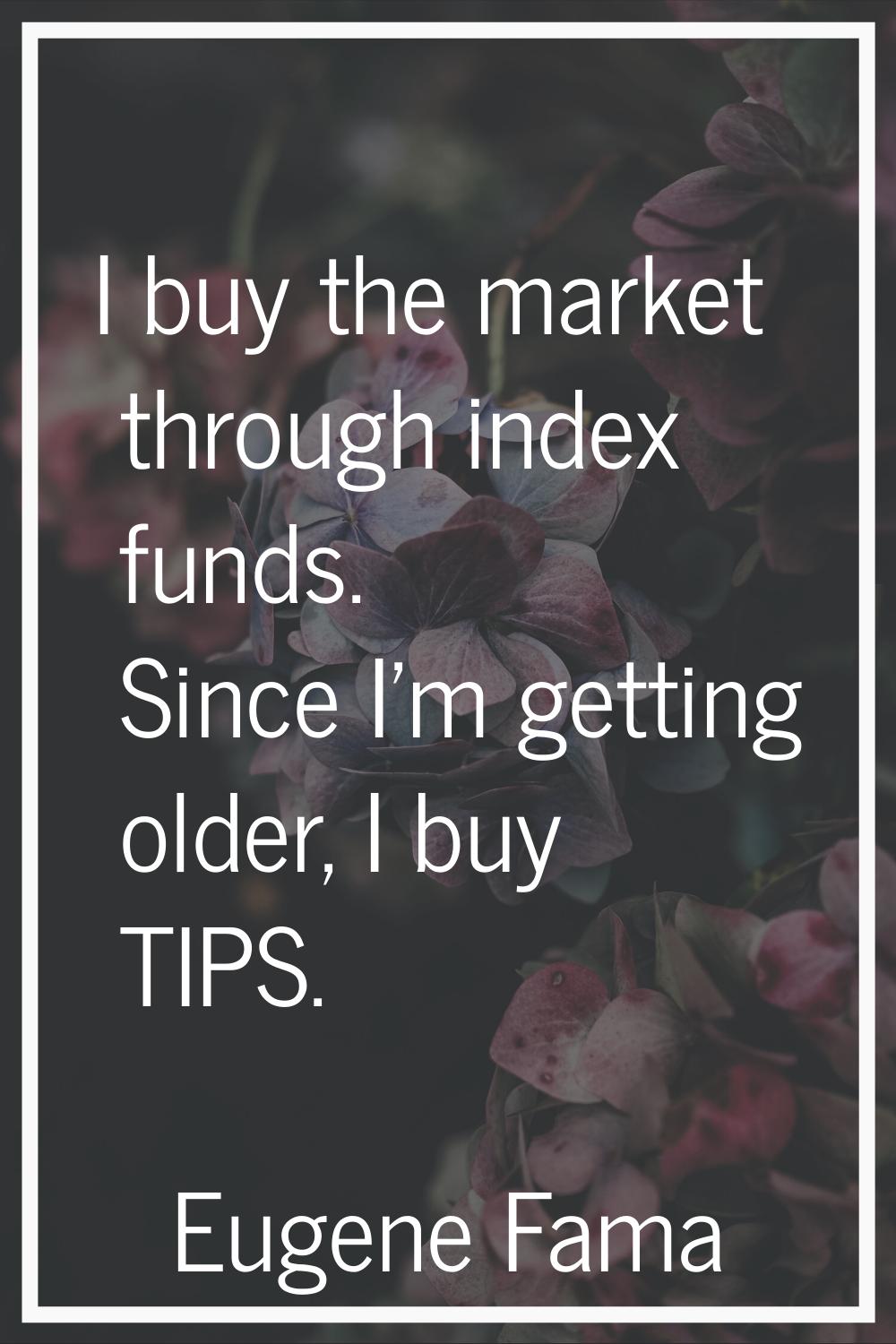I buy the market through index funds. Since I'm getting older, I buy TIPS.