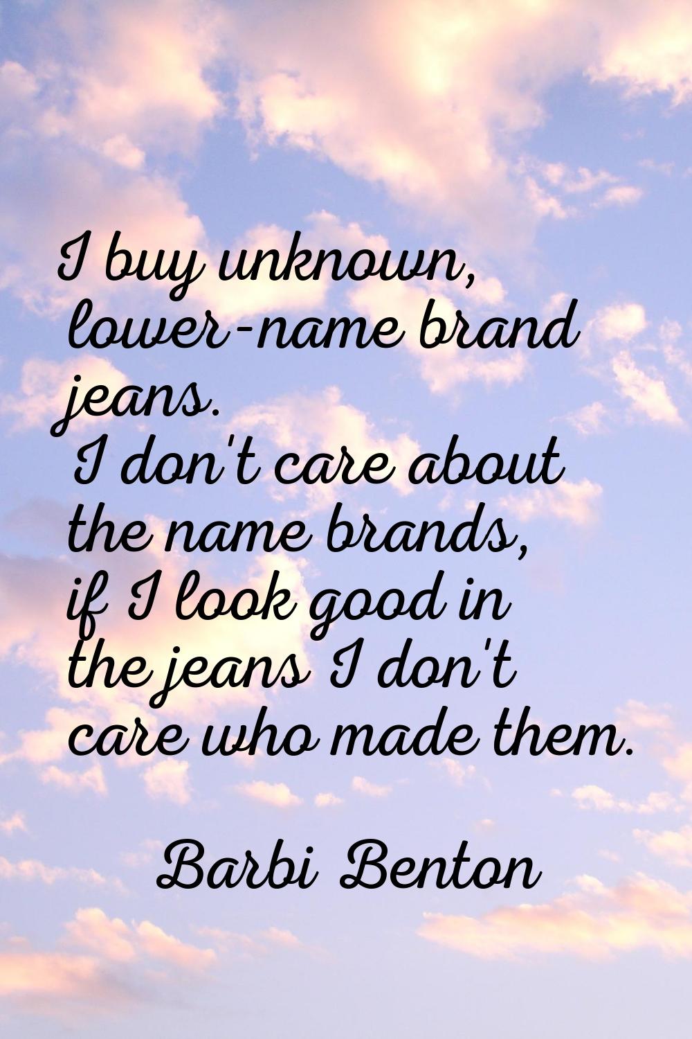 I buy unknown, lower-name brand jeans. I don't care about the name brands, if I look good in the je