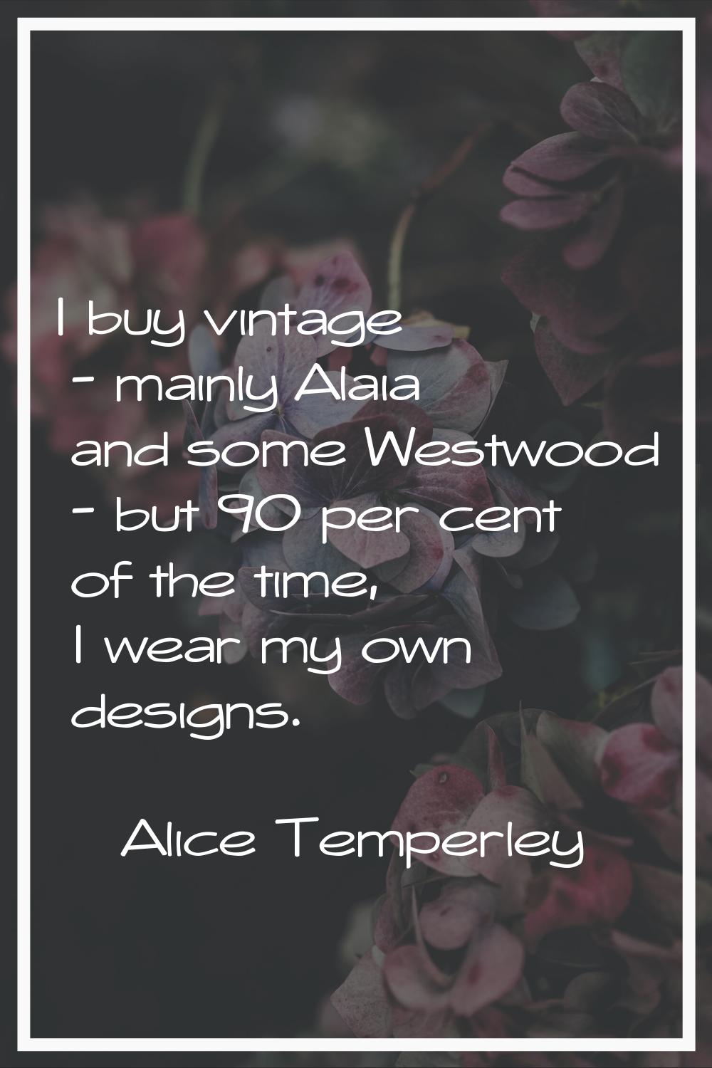 I buy vintage - mainly Alaia and some Westwood - but 90 per cent of the time, I wear my own designs