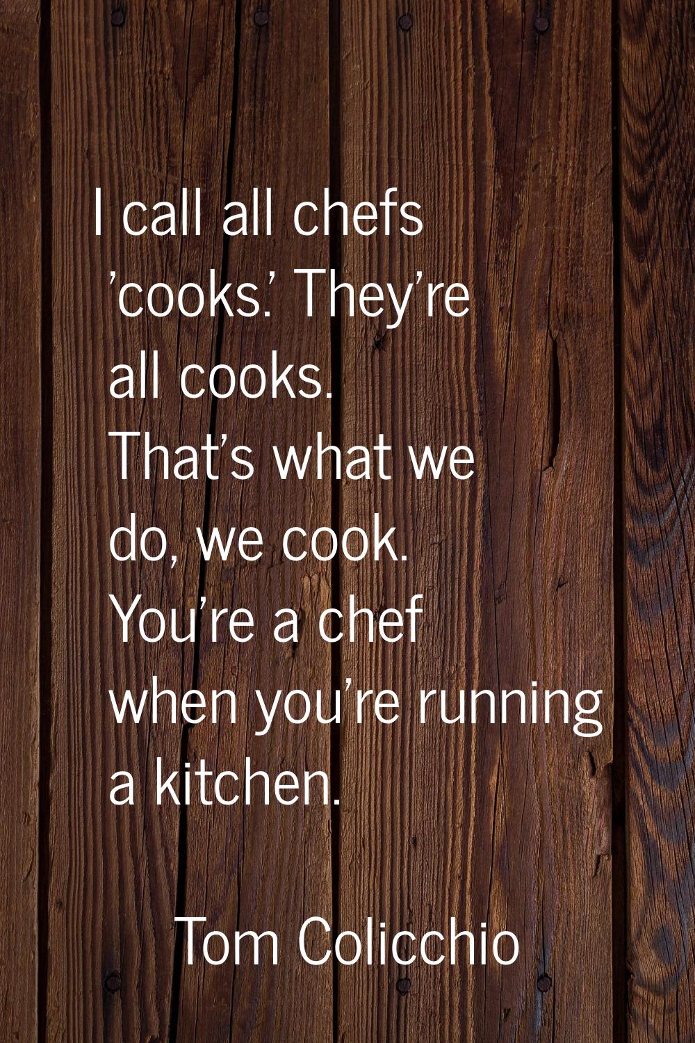 I call all chefs 'cooks.' They're all cooks. That's what we do, we cook. You're a chef when you're 