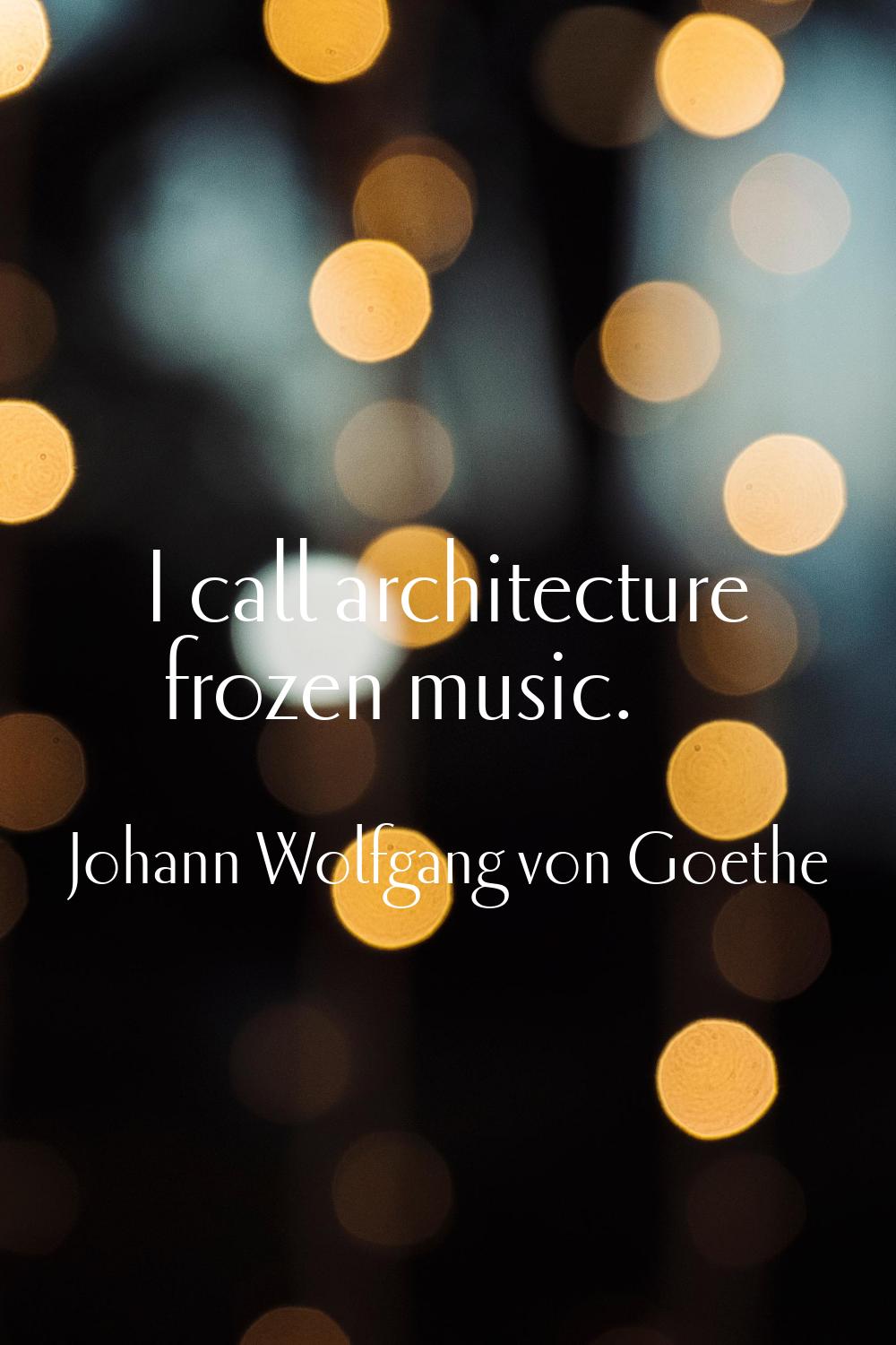 I call architecture frozen music.