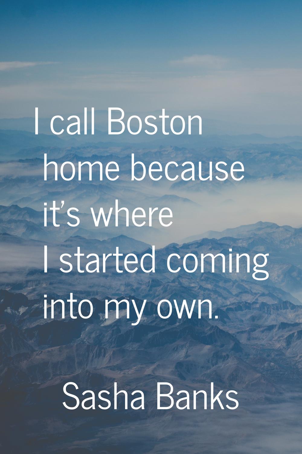 I call Boston home because it's where I started coming into my own.