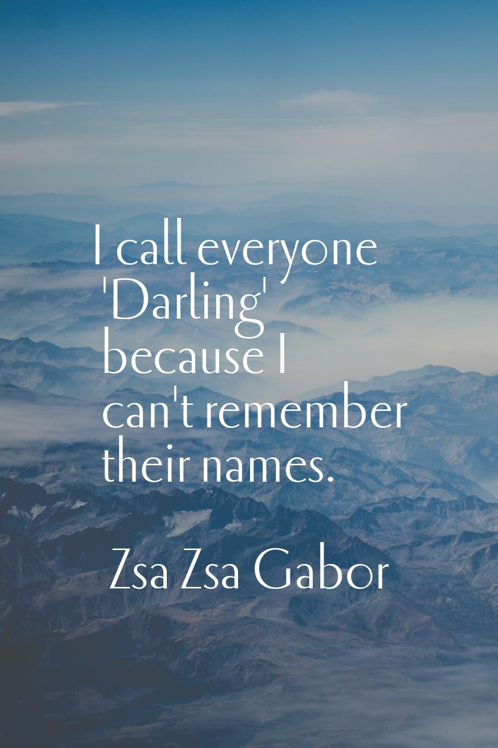 I call everyone 'Darling' because I can't remember their names.