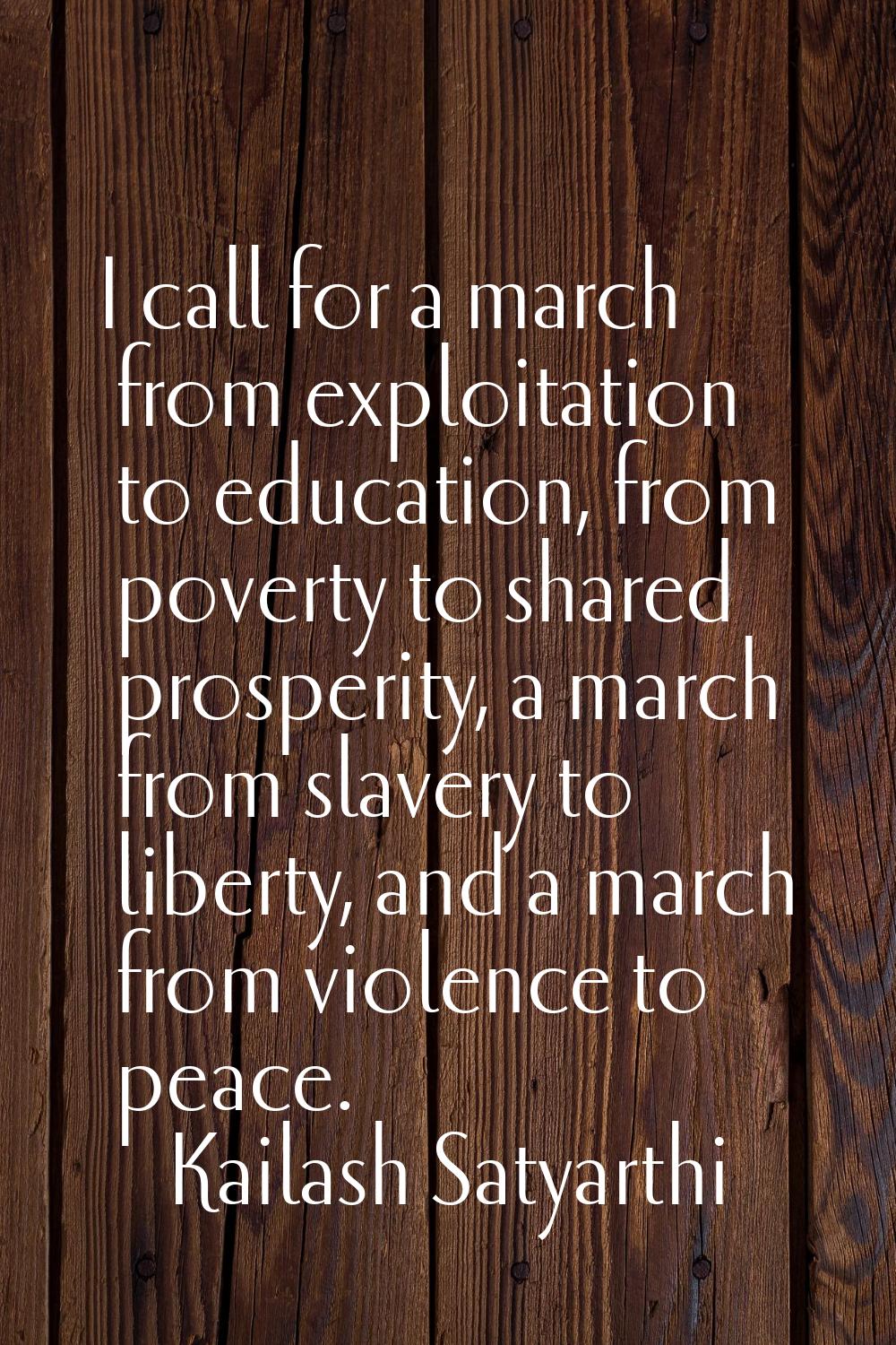 I call for a march from exploitation to education, from poverty to shared prosperity, a march from 