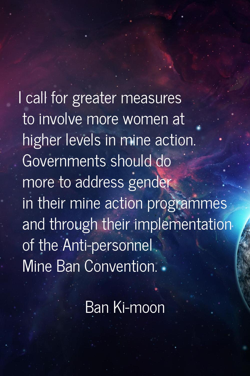 I call for greater measures to involve more women at higher levels in mine action. Governments shou