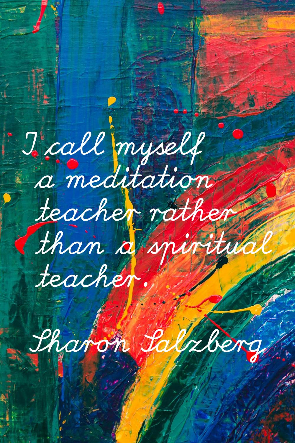 I call myself a meditation teacher rather than a spiritual teacher.