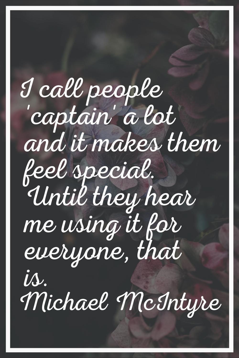 I call people 'captain' a lot and it makes them feel special. Until they hear me using it for every