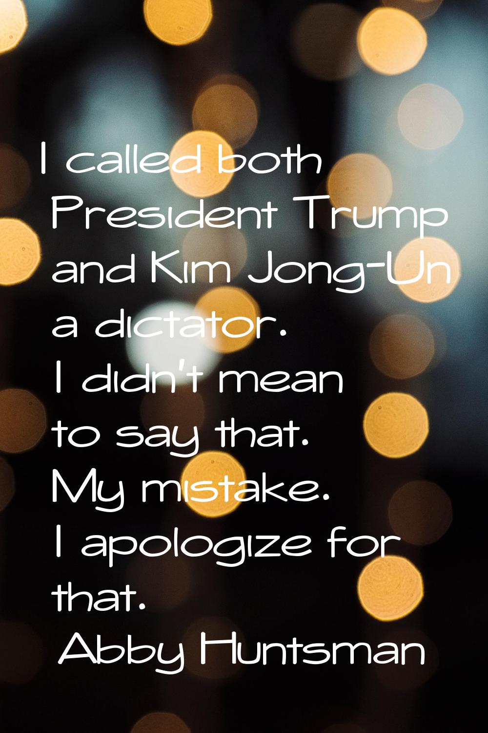 I called both President Trump and Kim Jong-Un a dictator. I didn't mean to say that. My mistake. I 
