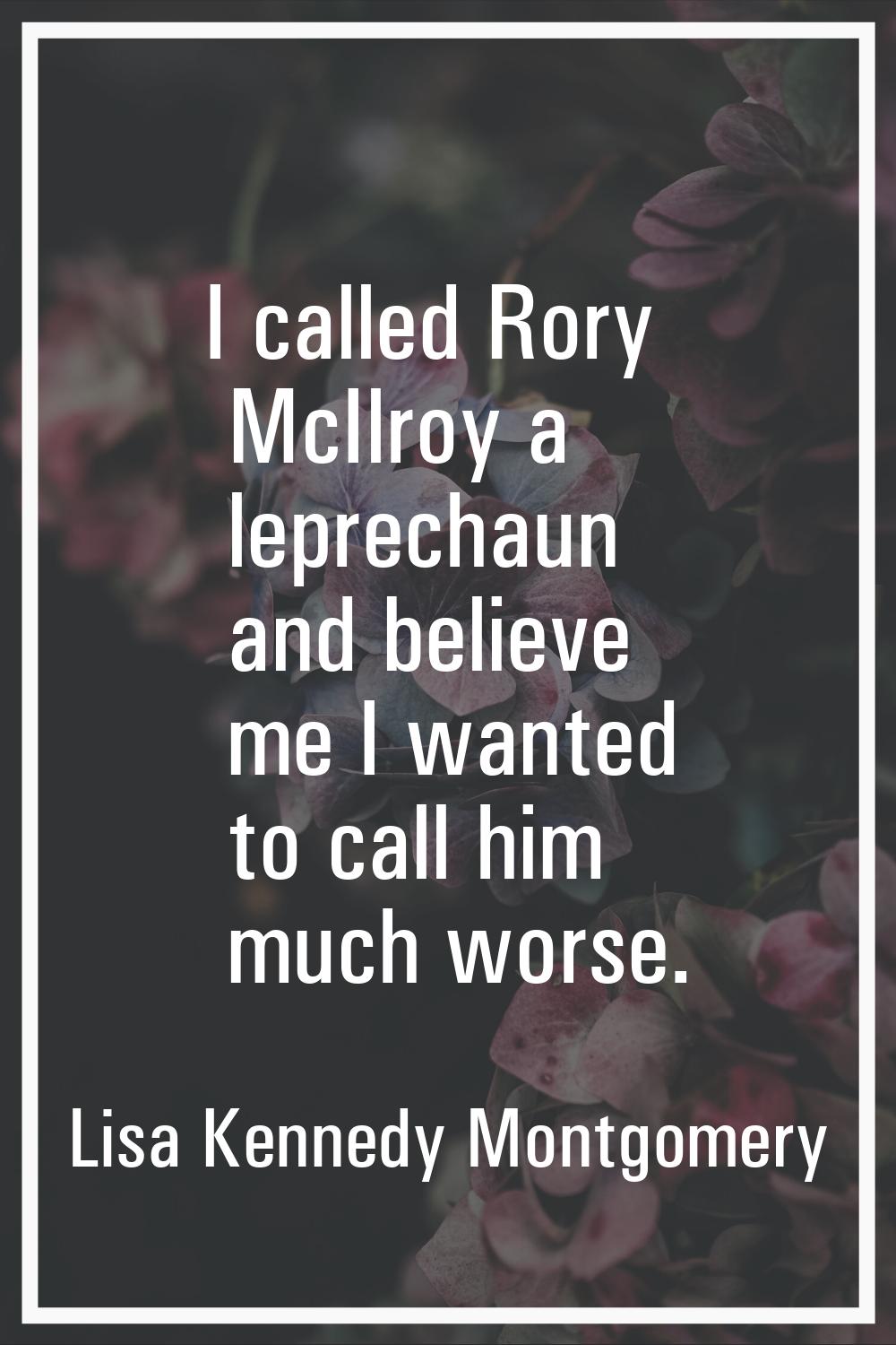 I called Rory McIlroy a leprechaun and believe me I wanted to call him much worse.